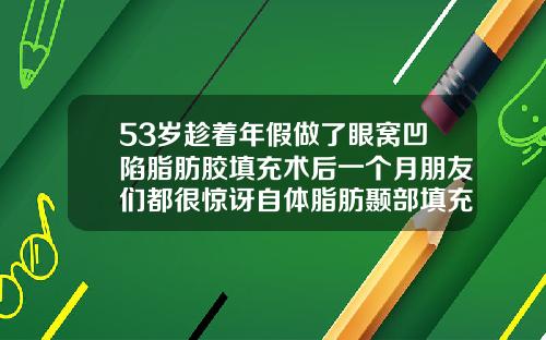 53岁趁着年假做了眼窝凹陷脂肪胶填充术后一个月朋友们都很惊讶自体脂肪颞部填充术视频