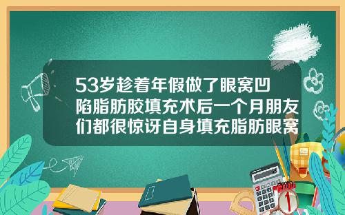 53岁趁着年假做了眼窝凹陷脂肪胶填充术后一个月朋友们都很惊讶自身填充脂肪眼窝