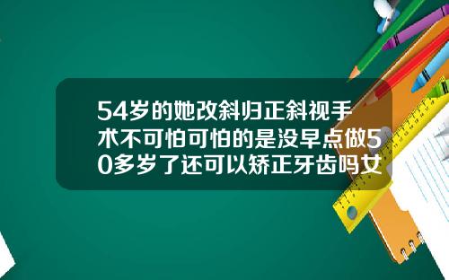 54岁的她改斜归正斜视手术不可怕可怕的是没早点做50多岁了还可以矫正牙齿吗女