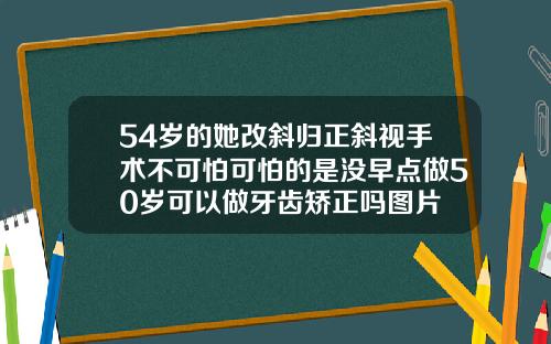 54岁的她改斜归正斜视手术不可怕可怕的是没早点做50岁可以做牙齿矫正吗图片