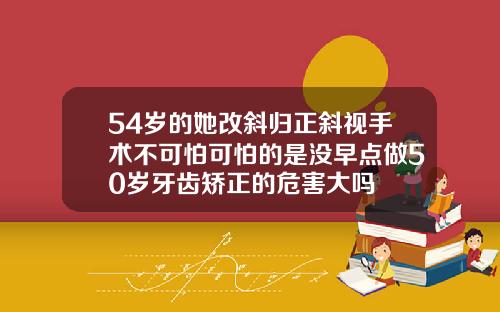 54岁的她改斜归正斜视手术不可怕可怕的是没早点做50岁牙齿矫正的危害大吗