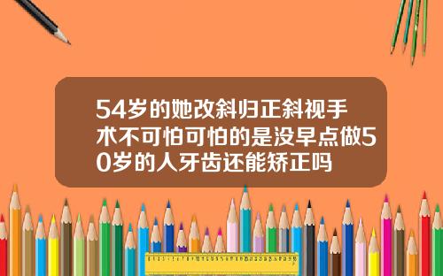 54岁的她改斜归正斜视手术不可怕可怕的是没早点做50岁的人牙齿还能矫正吗