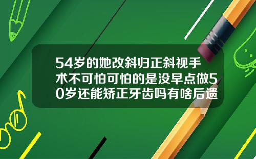 54岁的她改斜归正斜视手术不可怕可怕的是没早点做50岁还能矫正牙齿吗有啥后遗症吗