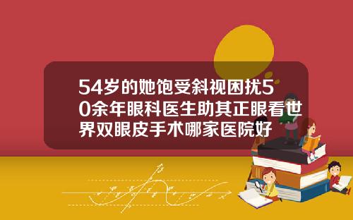 54岁的她饱受斜视困扰50余年眼科医生助其正眼看世界双眼皮手术哪家医院好