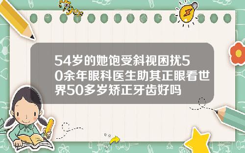 54岁的她饱受斜视困扰50余年眼科医生助其正眼看世界50多岁矫正牙齿好吗