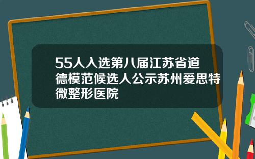 55人入选第八届江苏省道德模范候选人公示苏州爱思特微整形医院