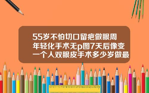 55岁不怕切口留疤做眼周年轻化手术无p图7天后像变一个人双眼皮手术多少岁做最好