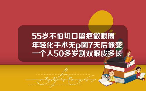 55岁不怕切口留疤做眼周年轻化手术无p图7天后像变一个人50多岁割双眼皮多长时间恢复