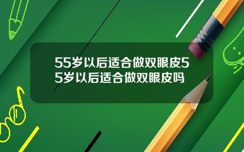55岁以后适合做双眼皮55岁以后适合做双眼皮吗