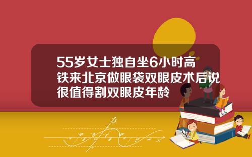55岁女士独自坐6小时高铁来北京做眼袋双眼皮术后说很值得割双眼皮年龄