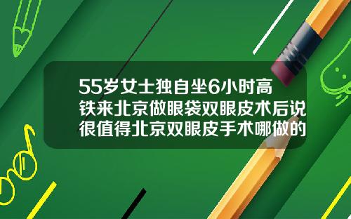 55岁女士独自坐6小时高铁来北京做眼袋双眼皮术后说很值得北京双眼皮手术哪做的好啊