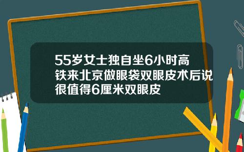 55岁女士独自坐6小时高铁来北京做眼袋双眼皮术后说很值得6厘米双眼皮