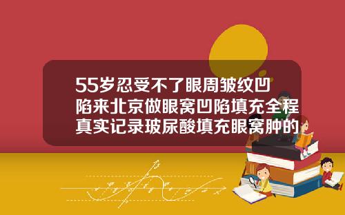 55岁忍受不了眼周皱纹凹陷来北京做眼窝凹陷填充全程真实记录玻尿酸填充眼窝肿的厉害