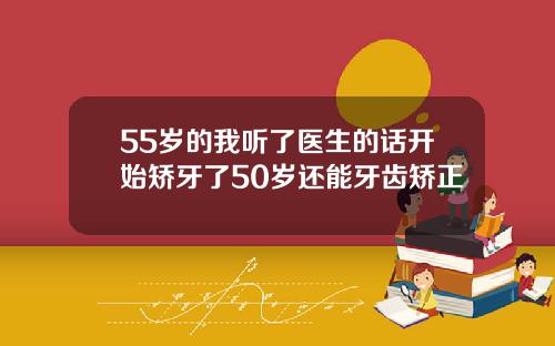 55岁的我听了医生的话开始矫牙了50岁还能牙齿矫正