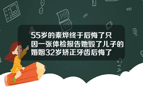 55岁的秦烨终于后悔了只因一张体检报告她毁了儿子的婚姻32岁矫正牙齿后悔了