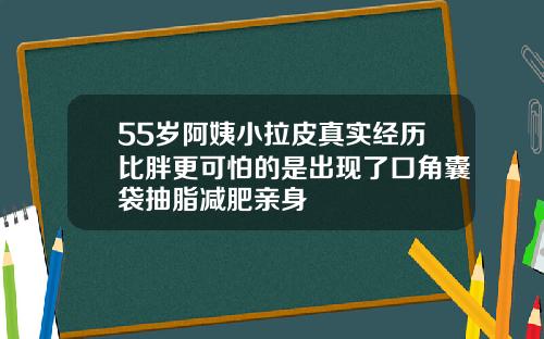 55岁阿姨小拉皮真实经历比胖更可怕的是出现了口角囊袋抽脂减肥亲身