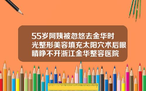 55岁阿姨被忽悠去金华时光整形美容填充太阳穴术后眼睛睁不开浙江金华整容医院