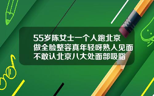55岁陈女士一个人跑北京做全脸整容真年轻呀熟人见面不敢认北京八大处面部吸脂