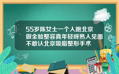 55岁陈女士一个人跑北京做全脸整容真年轻呀熟人见面不敢认北京吸脂整形手术