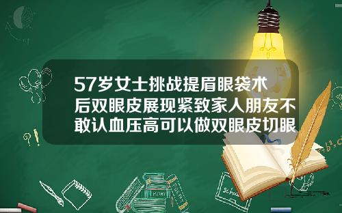 57岁女士挑战提眉眼袋术后双眼皮展现紧致家人朋友不敢认血压高可以做双眼皮切眼袋手术吗