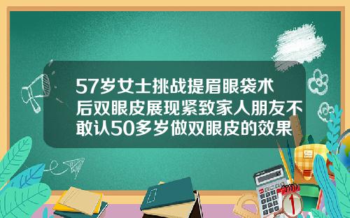 57岁女士挑战提眉眼袋术后双眼皮展现紧致家人朋友不敢认50多岁做双眼皮的效果