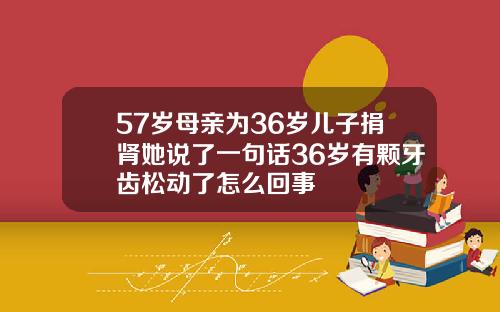 57岁母亲为36岁儿子捐肾她说了一句话36岁有颗牙齿松动了怎么回事