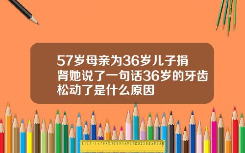 57岁母亲为36岁儿子捐肾她说了一句话36岁的牙齿松动了是什么原因