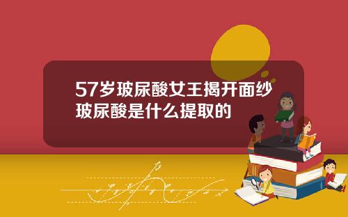 57岁玻尿酸女王揭开面纱玻尿酸是什么提取的
