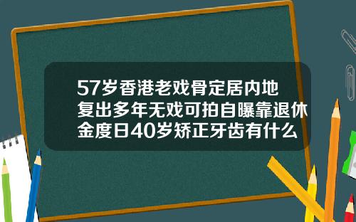 57岁香港老戏骨定居内地复出多年无戏可拍自曝靠退休金度日40岁矫正牙齿有什么危害吗视频
