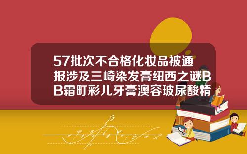 57批次不合格化妆品被通报涉及三崎染发膏纽西之谜BB霜町彩儿牙膏澳容玻尿酸精华液怎么打开