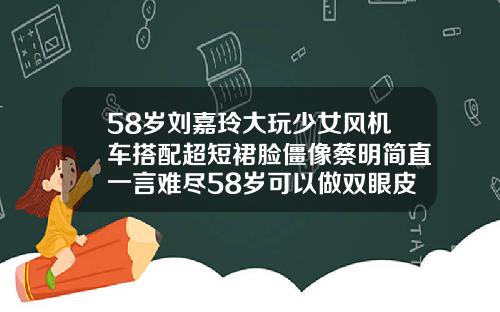 58岁刘嘉玲大玩少女风机车搭配超短裙脸僵像蔡明简直一言难尽58岁可以做双眼皮吗图片