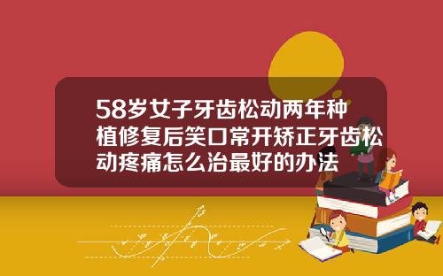 58岁女子牙齿松动两年种植修复后笑口常开矫正牙齿松动疼痛怎么治最好的办法