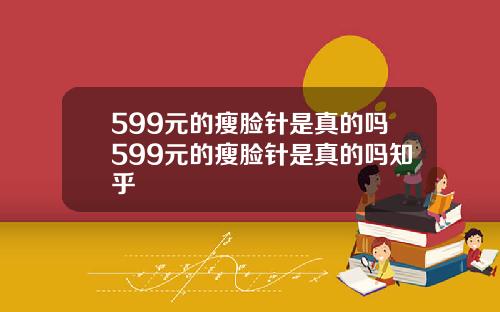 599元的瘦脸针是真的吗599元的瘦脸针是真的吗知乎
