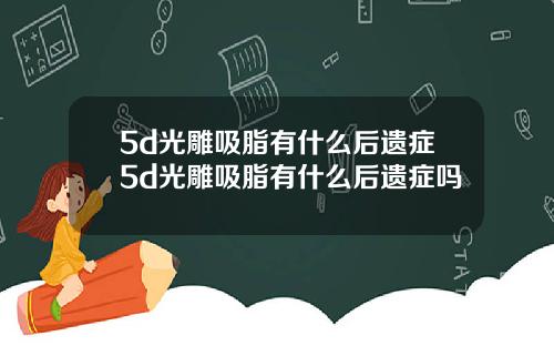 5d光雕吸脂有什么后遗症5d光雕吸脂有什么后遗症吗