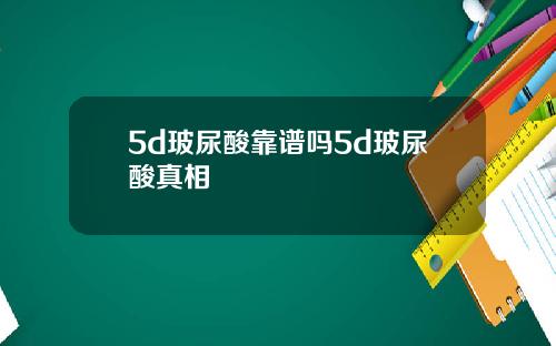 5d玻尿酸靠谱吗5d玻尿酸真相