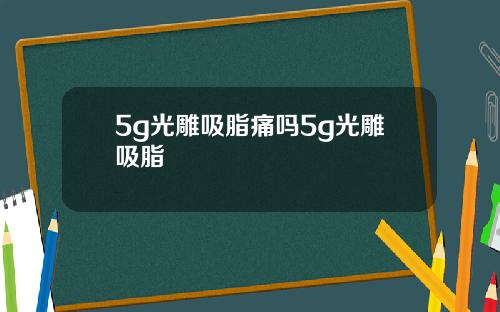 5g光雕吸脂痛吗5g光雕吸脂