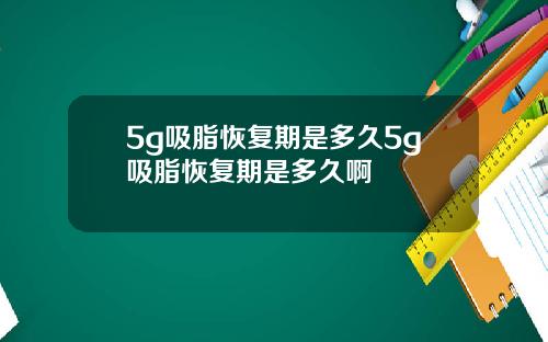 5g吸脂恢复期是多久5g吸脂恢复期是多久啊