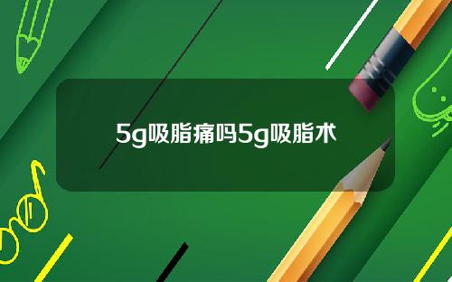 5g吸脂痛吗5g吸脂术
