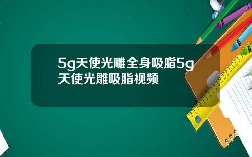 5g天使光雕全身吸脂5g天使光雕吸脂视频