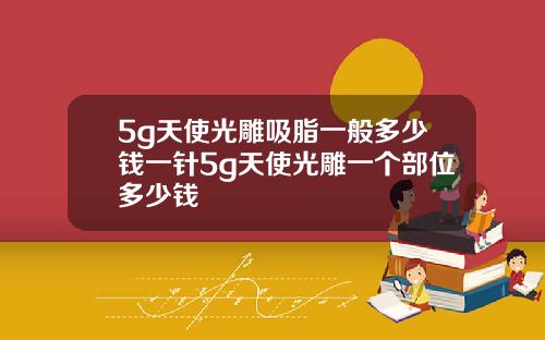 5g天使光雕吸脂一般多少钱一针5g天使光雕一个部位多少钱