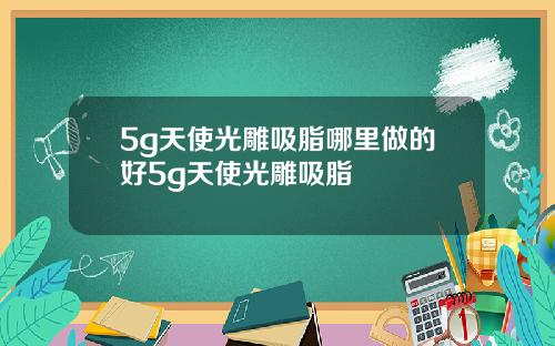 5g天使光雕吸脂哪里做的好5g天使光雕吸脂