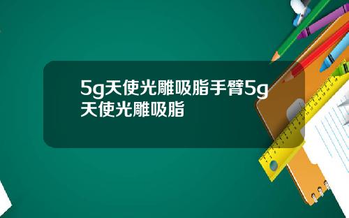 5g天使光雕吸脂手臂5g天使光雕吸脂