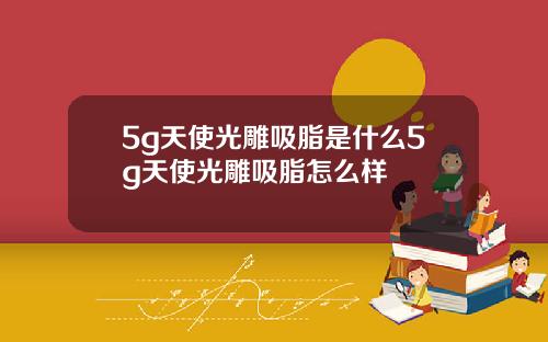 5g天使光雕吸脂是什么5g天使光雕吸脂怎么样