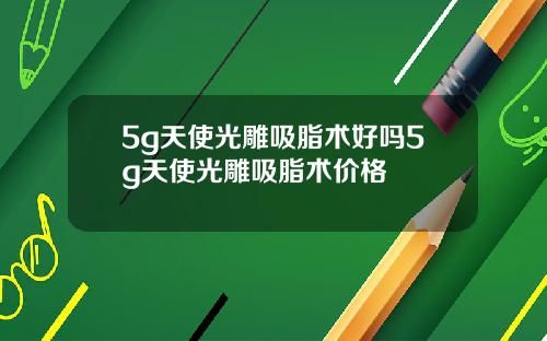 5g天使光雕吸脂术好吗5g天使光雕吸脂术价格