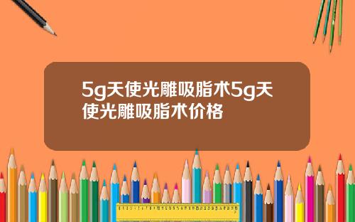 5g天使光雕吸脂术5g天使光雕吸脂术价格