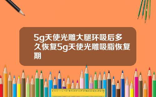 5g天使光雕大腿环吸后多久恢复5g天使光雕吸脂恢复期