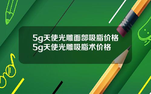 5g天使光雕面部吸脂价格5g天使光雕吸脂术价格