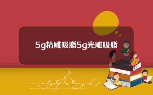 5g精雕吸脂5g光雕吸脂