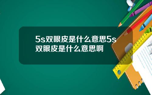 5s双眼皮是什么意思5s双眼皮是什么意思啊