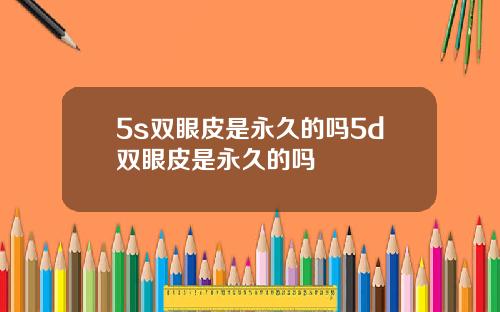 5s双眼皮是永久的吗5d双眼皮是永久的吗